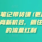 小红书笔记带货课(更新25年3月)流量电商新机会，抓住小红书的流量红利