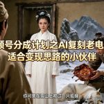 视频号分成计划之AI复刻老电影，适合变现思路的小伙伴
