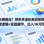 长期稳定！拼多多虚拟类目矩阵运营逻辑+实操细节，日入1K可落地【揭秘】