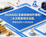2026AIGC全能视频创作课程｜从文图音视全链路，零基础进阶AI变现接单
