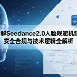拆解Seedance2.0人脸规避机制：安全合规与技术逻辑全解析