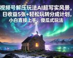 视频号解压玩法AI超写实风景，日收益5张+轻松玩转分成计划，小白直接上手，傻瓜式玩法