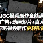 AIGC视频创作全能课｜商业广告+动画短片+真人短剧，让你的视频制作更轻松高效