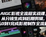 AIGC影视全流程实战课，从分镜生成到后期剪辑，从0到1完成影视制作全流程
