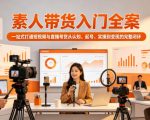 素人带货入门全案，一站式打通短视频与直播带货从认知、起号、实操到变现的完整闭环
