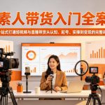 素人带货入门全案，一站式打通短视频与直播带货从认知、起号、实操到变现的完整闭环