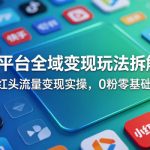 多平台全域变现玩法拆解，抖快红头流量变现实操，0粉零基础变现