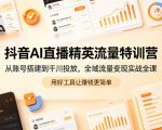 抖音AI直播精英流量特训营，从账号搭建到千川投放，全域流量变现实战全课，用好工具让賺钱更简单